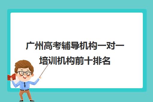 广州高考辅导机构一对一培训机构前十排名(高考线上辅导机构有哪些比较好)