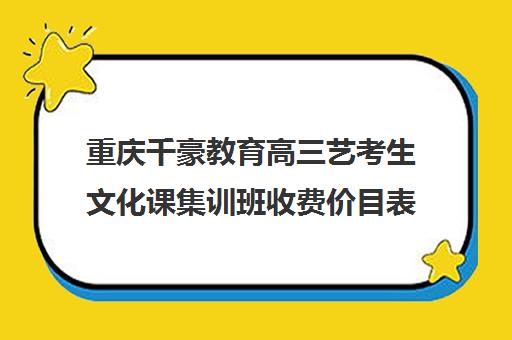 重庆千豪教育高三艺考生文化课集训班收费价目表(重庆美术艺考培训机构排行)