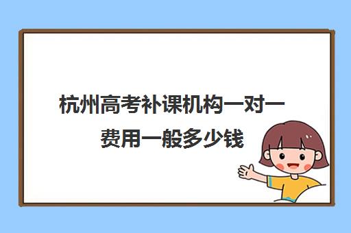 杭州高考补课机构一对一费用一般多少钱(杭州一对一补课价格)