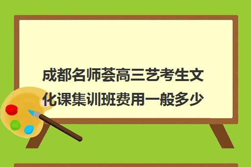 成都名师荟高三艺考生文化课集训班费用一般多少钱(艺考有哪些专业)