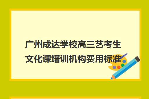 广州成达学校高三艺考生文化课培训机构费用标准价格表(广州艺考培训哪家最好)