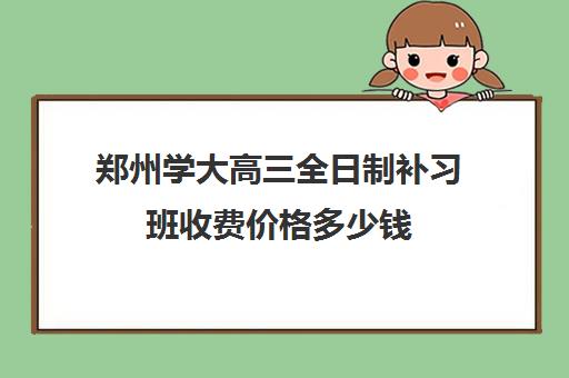 郑州学大高三全日制补习班收费价格多少钱