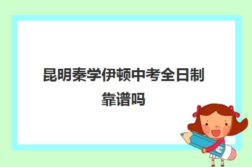 昆明秦学伊顿中考全日制靠谱吗(昆明十大教育培训机构)