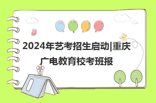 2024年艺考招生启动|重庆广电教育校考班报名开启