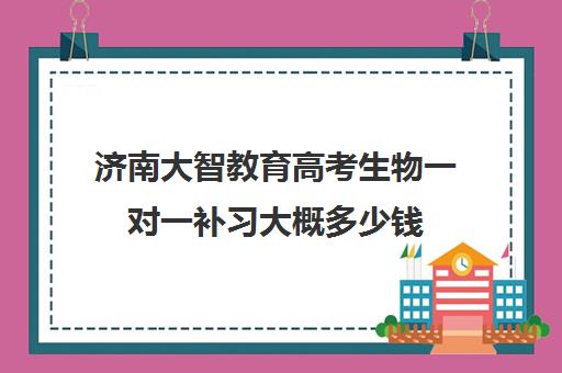 济南大智教育高考生物一对一补习大概多少钱