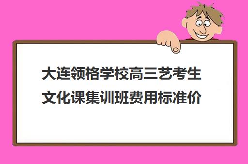 大连领格学校高三艺考生文化课集训班费用标准价格表(大连艺术学校学费多少)