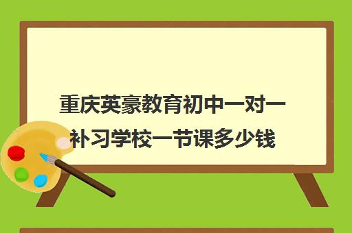 重庆英豪教育初中一对一补习学校一节课多少钱