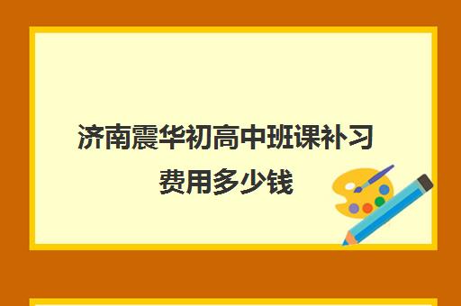 济南震华初高中班课补习费用多少钱