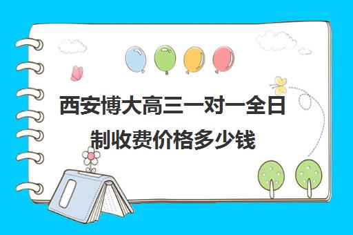 西安博大高三一对一全日制收费价格多少钱(西安高三补课机构哪里好)