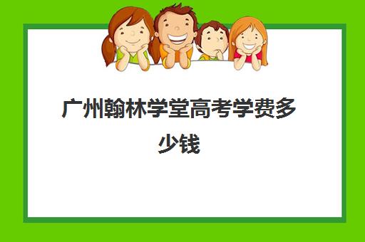 广州翰林学堂高考学费多少钱(翰林学校学费)