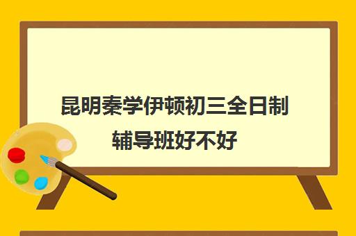 昆明秦学伊顿初三全日制辅导班好不好(伊顿学校怎么样)