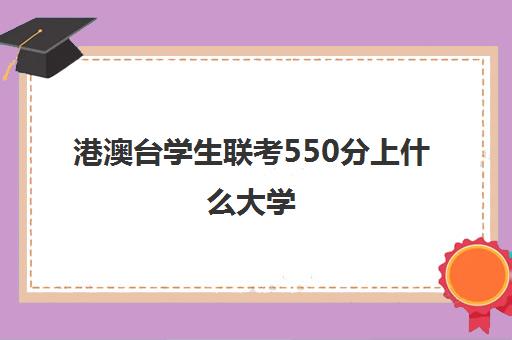 港澳台学生联考550分上什么大学(港澳联考生可以报考哪些学校)