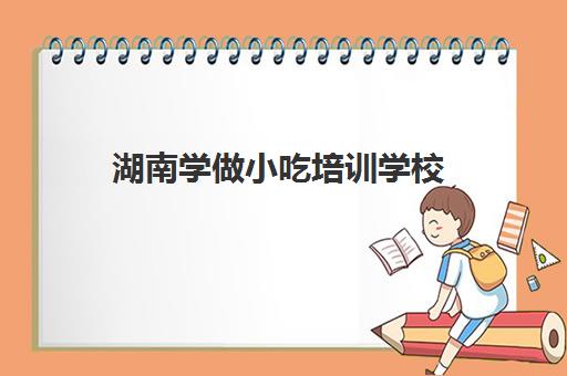 湖南学做小吃培训学校(长沙前十小吃培训班)