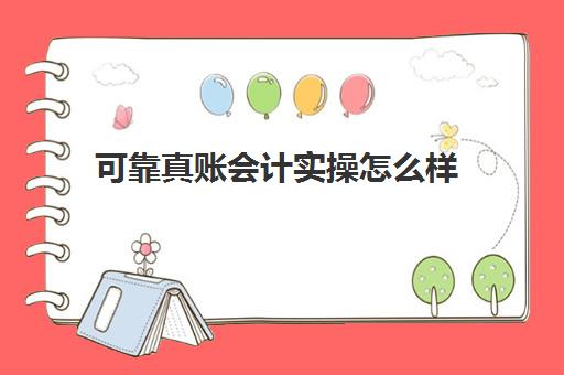 可靠真账会计实操怎么样(会计实账培训有必要去吗)