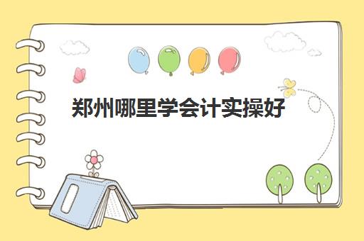 郑州哪里学会计实操好(郑州会计专业最好的大学)