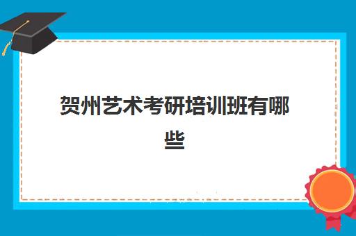 贺州艺术考研培训班有哪些(广西艺术学院考研招生简章)