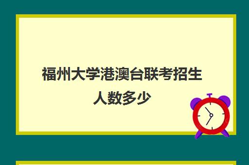 福州大学港澳台联考招生人数多少(港澳台联考会取消吗)