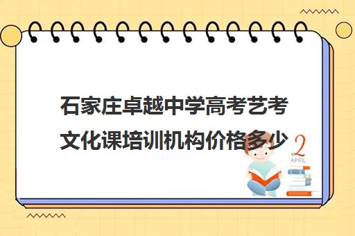 石家庄卓越中学高考艺考文化课培训机构价格多少钱(石家庄致远艺考文化培训学费)