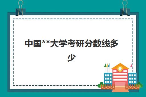 中国**大学考研分数线多少(中国社科院大学研究生录取分数线)