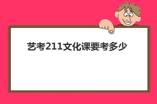 艺考211文化课要考多少(艺考生高考文化课考什么)