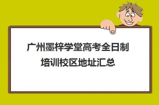 广州墨梓学堂高考全日制培训校区地址汇总(广州艺考生文化课培训机构排名)