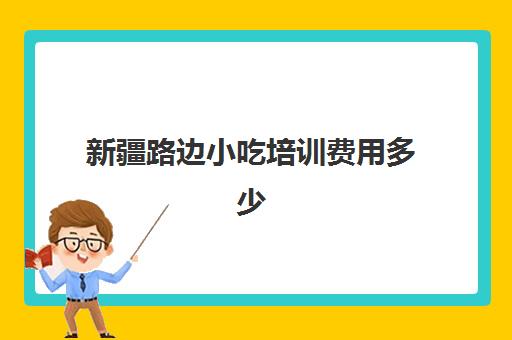 新疆路边小吃培训费用多少(小吃培训去哪里学最好)