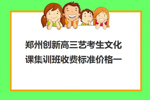 郑州创新高三艺考生文化课集训班收费标准价格一览(高三艺考生文化课集训多少钱)