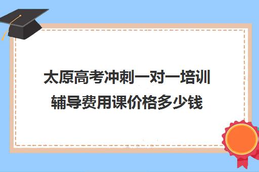 太原高考冲刺一对一培训辅导费用课价格多少钱(太原一对一补课收费标准)