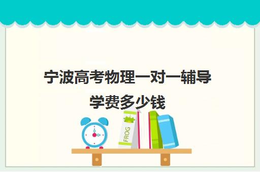 宁波高考物理一对一辅导学费多少钱(银川比较好的高考补课机构)