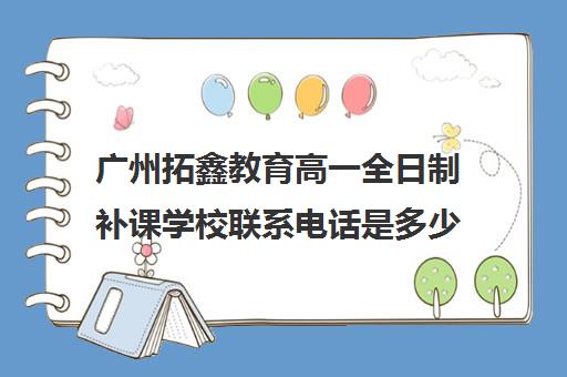 广州拓鑫教育高一全日制补课学校联系电话是多少(广州番禺复读机构有哪些)