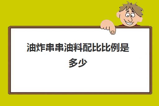 油炸串串油料配比比例是多少(油炸串串调料配方大全)