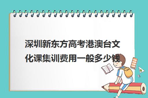 深圳新东方高考港澳台文化课集训费用一般多少钱(新东方艺考文化课全日制辅导)