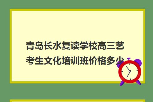 青岛长水复读学校高三艺考生文化培训班价格多少钱(青岛市哪里有高三复读学校)