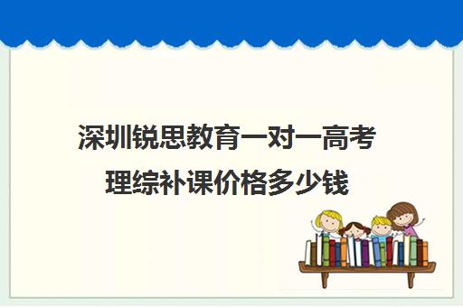 深圳锐思教育一对一高考理综补课价格多少钱(锐思教育官网)