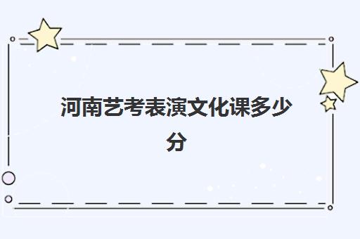 河南艺考表演文化课多少分(河南表演统考分数线2024)