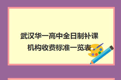 武汉华一高中全日制补课机构收费标准一览表(武汉市高中学费收费标准)