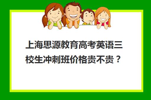 上海思源教育高考英语三校生冲刺班价格贵不贵？多少钱一年（上海三校生补课机构排名）