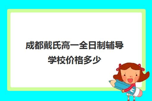 成都戴氏高一全日制辅导学校价格多少(成都补课机构收费标准)