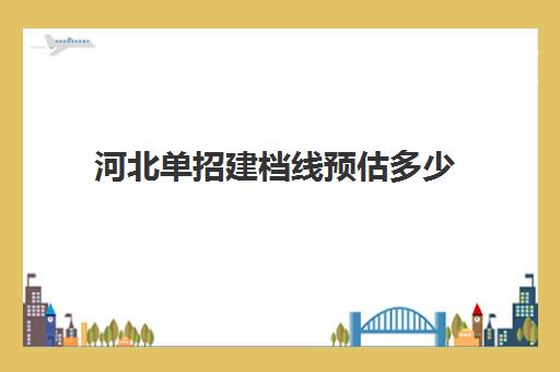 河北单招建档线预估多少(河北单招各大类分数线)