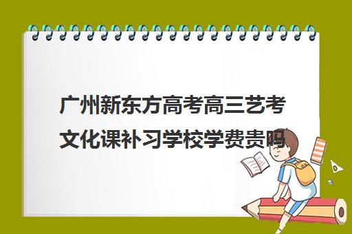 广州新东方高考高三艺考文化课补习学校学费贵吗