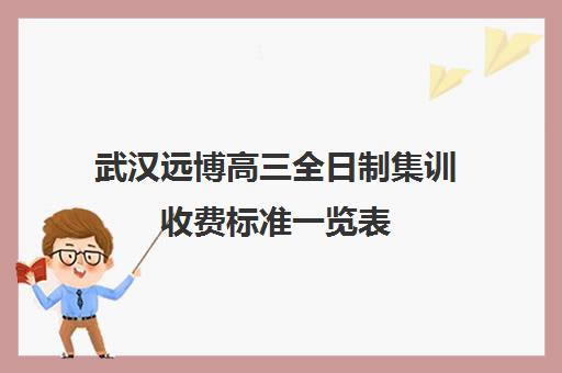 武汉远博高三全日制集训收费标准一览表(新东方高三全日制)