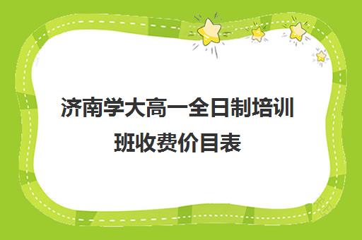 济南学大高一全日制培训班收费价目表(济南市学大教育培训学校)