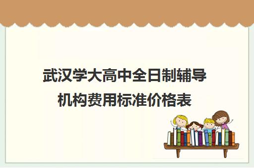 武汉学大高中全日制辅导机构费用标准价格表(武汉比较好辅导机构)