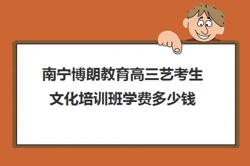 南宁博朗教育高三艺考生文化培训班学费多少钱(艺考培训要多少钱)