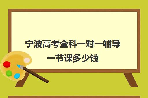 宁波高考全科一对一辅导一节课多少钱(高考一对一辅导多少钱一小时)