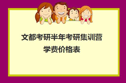 文都考研半年考研集训营学费价格表（文都考研报班价格一览表）