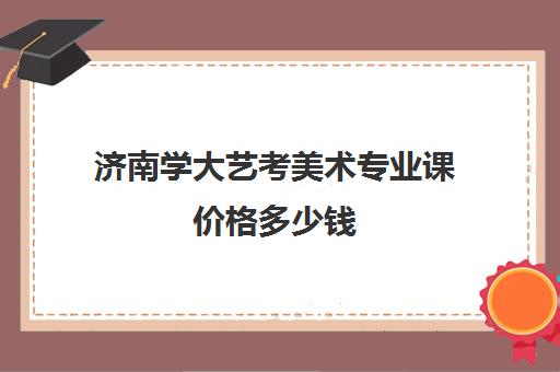 济南学大艺考美术专业课价格多少钱(艺考)