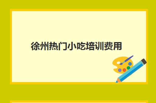 徐州热门小吃培训费用(徐州飘飘香小吃培训价格表)