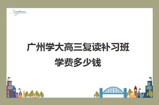 广州学大高三复读补习班学费多少钱