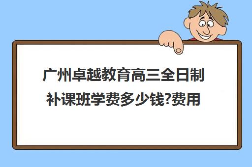 广州卓越教育高三全日制补课班学费多少钱?费用一览表(广州卓越高四复读班学费明细)